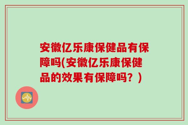 安徽亿乐康保健品有保障吗(安徽亿乐康保健品的效果有保障吗？)