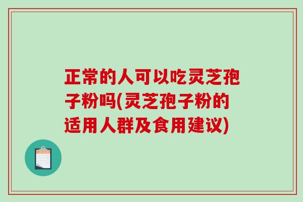 正常的人可以吃灵芝孢子粉吗(灵芝孢子粉的适用人群及食用建议)