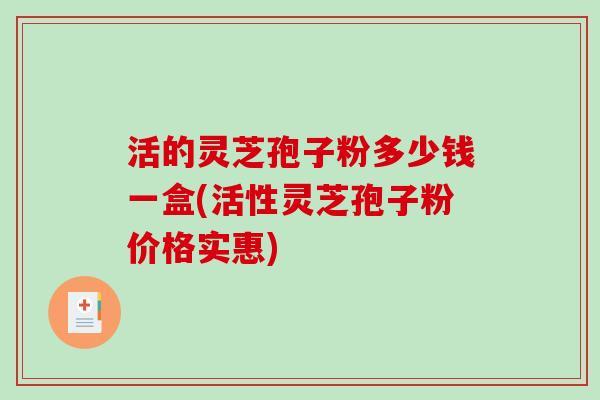 活的灵芝孢子粉多少钱一盒(活性灵芝孢子粉价格实惠)