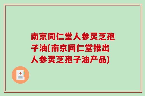 南京同仁堂人参灵芝孢子油(南京同仁堂推出人参灵芝孢子油产品)