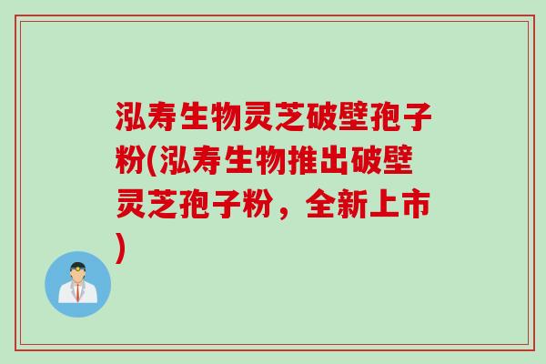 泓寿生物灵芝破壁孢子粉(泓寿生物推出破壁灵芝孢子粉，全新上市)