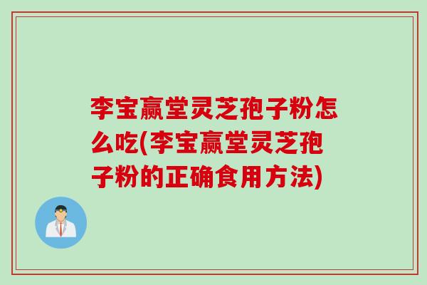 李宝赢堂灵芝孢子粉怎么吃(李宝赢堂灵芝孢子粉的正确食用方法)