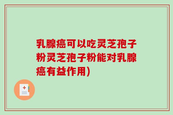 乳腺癌可以吃灵芝孢子粉灵芝孢子粉能对乳腺癌有益作用)