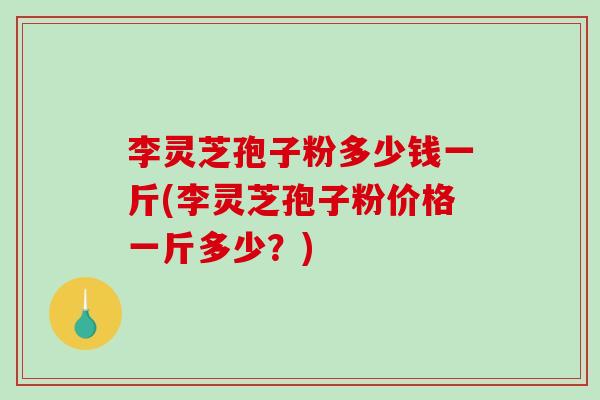 李灵芝孢子粉多少钱一斤(李灵芝孢子粉价格一斤多少？)