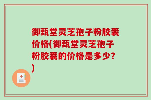 御甄堂灵芝孢子粉胶囊价格(御甄堂灵芝孢子粉胶囊的价格是多少？)