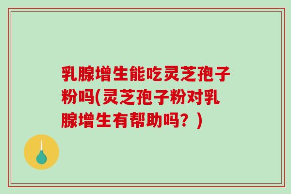 乳腺增生能吃灵芝孢子粉吗(灵芝孢子粉对乳腺增生有帮助吗？)