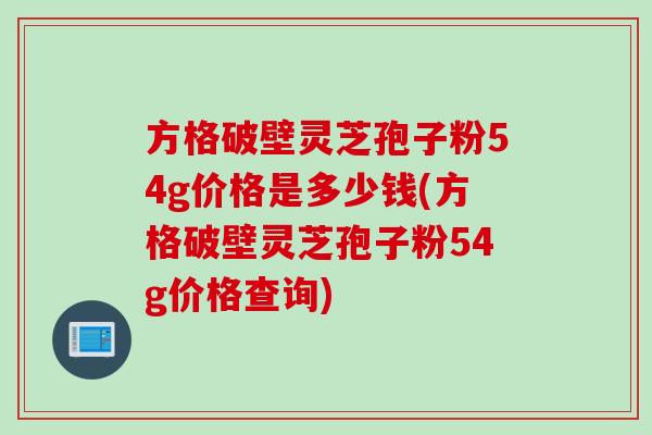 方格破壁灵芝孢子粉54g价格是多少钱(方格破壁灵芝孢子粉54g价格查询)