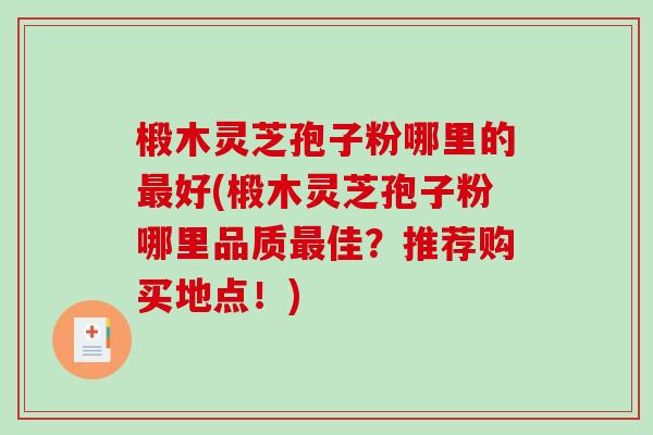 椴木灵芝孢子粉哪里的最好(椴木灵芝孢子粉哪里品质最佳？推荐购买地点！)