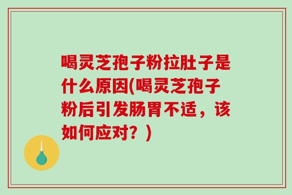 喝灵芝孢子粉拉肚子是什么原因(喝灵芝孢子粉后引发肠胃不适，该如何应对？)