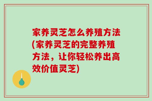 家养灵芝怎么养殖方法(家养灵芝的完整养殖方法，让你轻松养出高效价值灵芝)