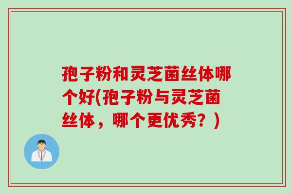 孢子粉和灵芝菌丝体哪个好(孢子粉与灵芝菌丝体，哪个更优秀？)