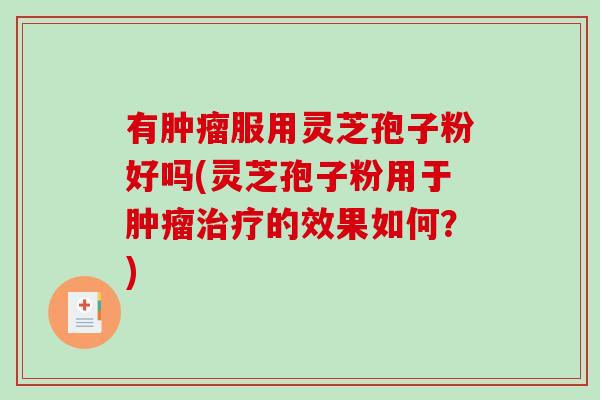 有肿瘤服用灵芝孢子粉好吗(灵芝孢子粉用于肿瘤治疗的效果如何？)