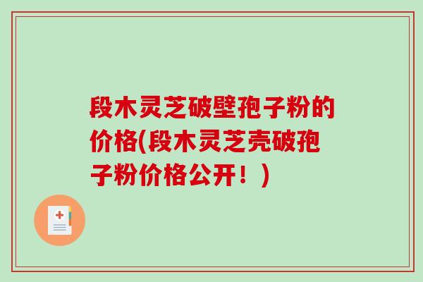 段木灵芝破壁孢子粉的价格(段木灵芝壳破孢子粉价格公开！)