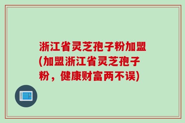 浙江省灵芝孢子粉加盟(加盟浙江省灵芝孢子粉，健康财富两不误)