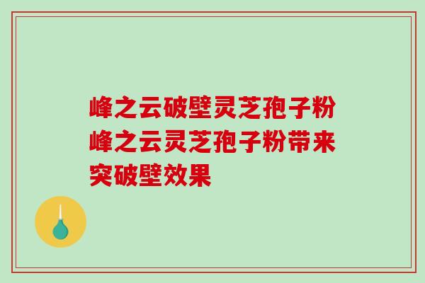 峰之云破壁灵芝孢子粉峰之云灵芝孢子粉带来突破壁效果