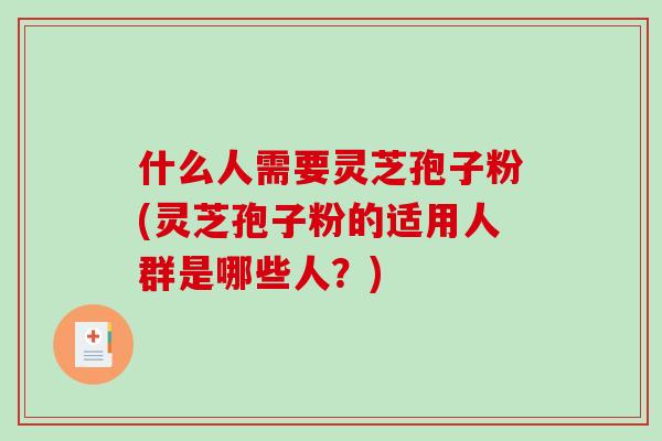 什么人需要灵芝孢子粉(灵芝孢子粉的适用人群是哪些人？)