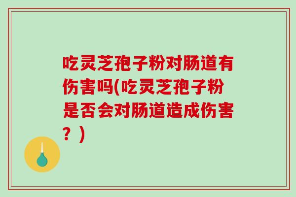 吃灵芝孢子粉对肠道有伤害吗(吃灵芝孢子粉是否会对肠道造成伤害？)