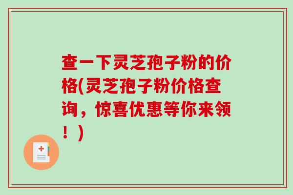 查一下灵芝孢子粉的价格(灵芝孢子粉价格查询，惊喜优惠等你来领！)