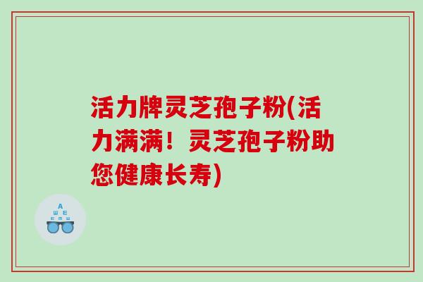 活力牌灵芝孢子粉(活力满满！灵芝孢子粉助您健康长寿)