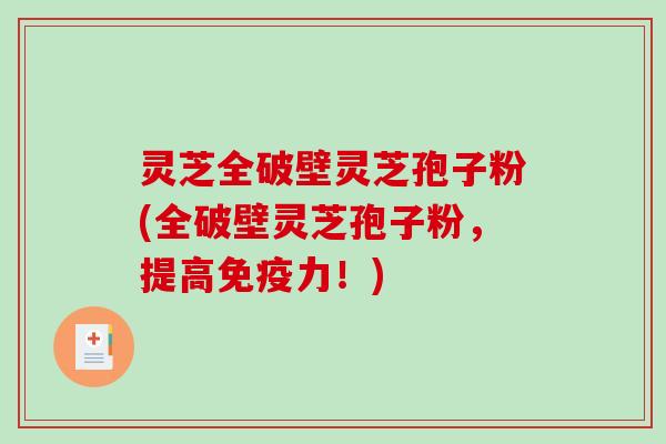 灵芝全破壁灵芝孢子粉(全破壁灵芝孢子粉，提高免疫力！)