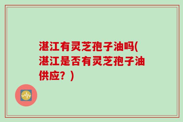 湛江有灵芝孢子油吗(湛江是否有灵芝孢子油供应?) 湛江有灵芝孢子油吗(湛江是否有灵芝孢子油供应?)