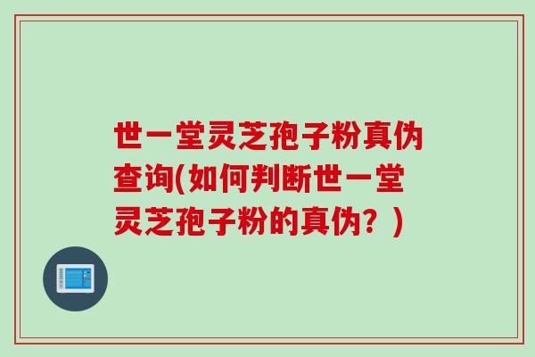世一堂灵芝孢子粉真伪查询(如何判断世一堂灵芝孢子粉的真伪？)
