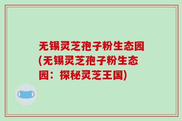 无锡灵芝孢子粉生态园(无锡灵芝孢子粉生态园：探秘灵芝王国)