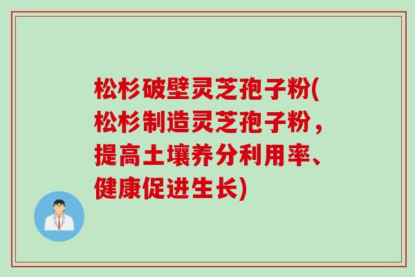 松杉破壁灵芝孢子粉(松杉制造灵芝孢子粉，提高土壤养分利用率、健康促进生长)