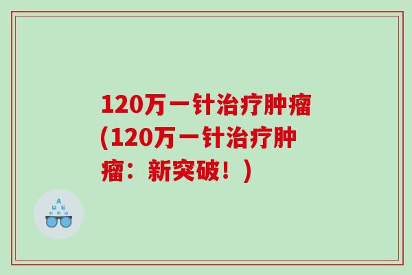 120万一针治疗肿瘤(120万一针治疗肿瘤：新突破！)