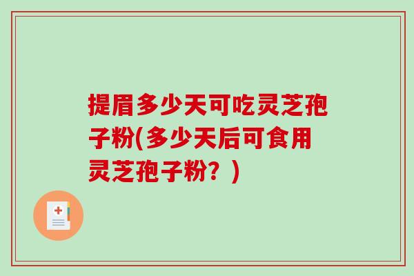 提眉多少天可吃灵芝孢子粉(多少天后可食用灵芝孢子粉？)