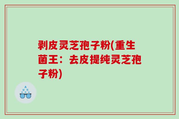 剥皮灵芝孢子粉(重生菌王：去皮提纯灵芝孢子粉)