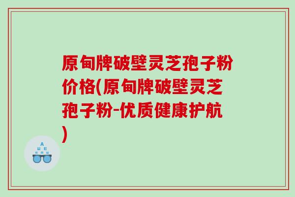 原甸牌破壁灵芝孢子粉价格(原甸牌破壁灵芝孢子粉-优质健康护航)