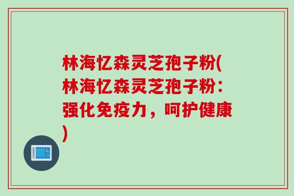 林海忆森灵芝孢子粉(林海忆森灵芝孢子粉：强化免疫力，呵护健康)