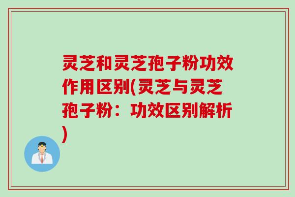 灵芝和灵芝孢子粉功效作用区别(灵芝与灵芝孢子粉：功效区别解析)