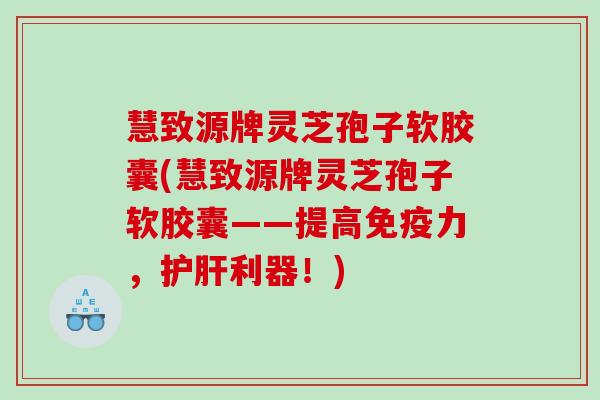慧致源牌灵芝孢子软胶囊(慧致源牌灵芝孢子软胶囊——提高免疫力，护肝利器！)