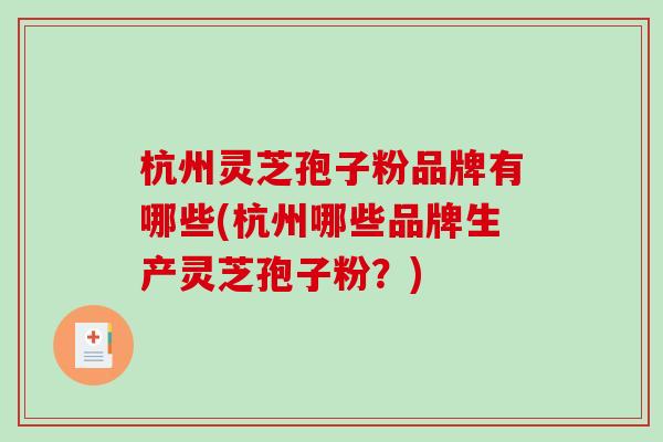 杭州灵芝孢子粉品牌有哪些(杭州哪些品牌生产灵芝孢子粉？)
