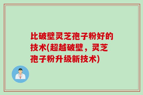 比破壁灵芝孢子粉好的技术(超越破壁，灵芝孢子粉升级新技术)