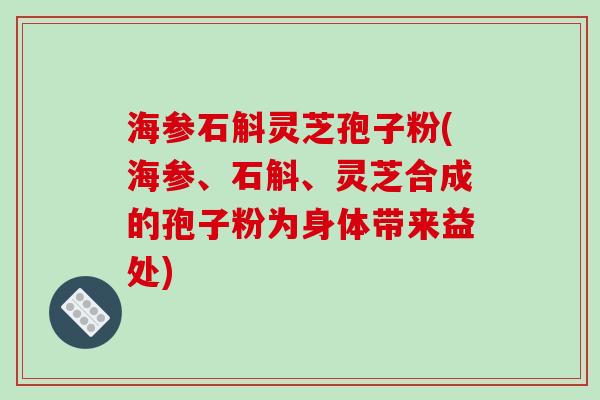 海参石斛灵芝孢子粉(海参、石斛、灵芝合成的孢子粉为身体带来益处)