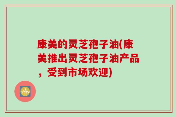 康美的灵芝孢子油(康美推出灵芝孢子油产品，受到市场欢迎)