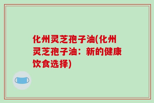 化州灵芝孢子油(化州灵芝孢子油：新的健康饮食选择)