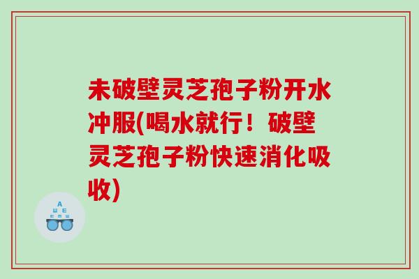 未破壁灵芝孢子粉开水冲服(喝水就行！破壁灵芝孢子粉快速消化吸收)