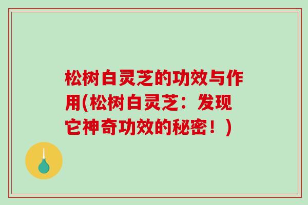 松树白灵芝的功效与作用(松树白灵芝：发现它神奇功效的秘密！)