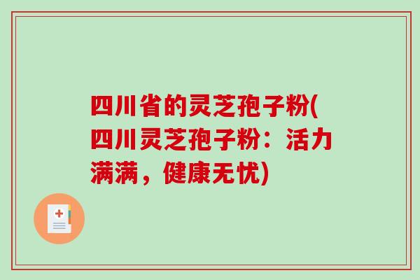 四川省的灵芝孢子粉(四川灵芝孢子粉：活力满满，健康无忧)