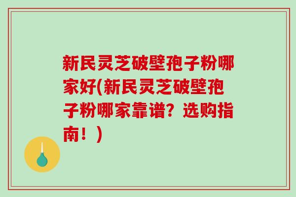 新民灵芝破壁孢子粉哪家好(新民灵芝破壁孢子粉哪家靠谱？选购指南！)