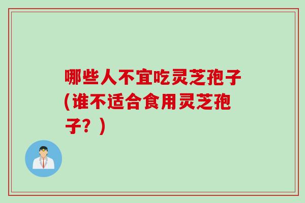 哪些人不宜吃灵芝孢子(谁不适合食用灵芝孢子？)