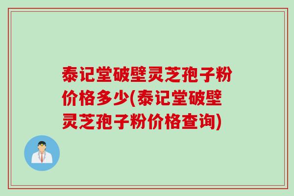 泰记堂破壁灵芝孢子粉价格多少(泰记堂破壁灵芝孢子粉价格查询)