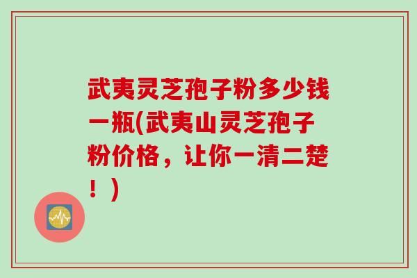 武夷灵芝孢子粉多少钱一瓶(武夷山灵芝孢子粉价格，让你一清二楚！)