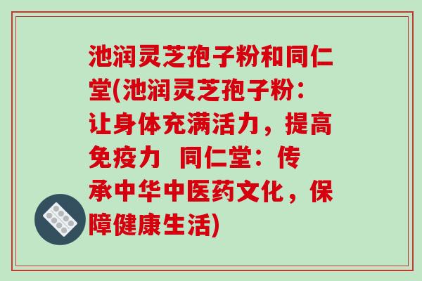 池润灵芝孢子粉和同仁堂(池润灵芝孢子粉：让身体充满活力，提高免疫力  同仁堂：传承中华中医药文化，保障健康生活)