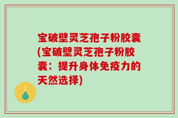 宝破壁灵芝孢子粉胶囊(宝破壁灵芝孢子粉胶囊：提升身体免疫力的天然选择)