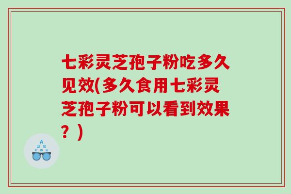 七彩灵芝孢子粉吃多久见效(多久食用七彩灵芝孢子粉可以看到效果？)